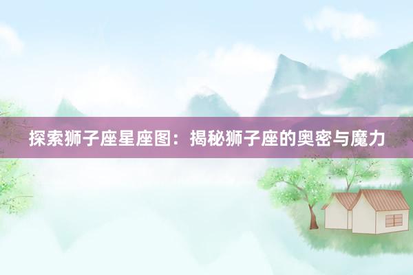 探索狮子座星座图：揭秘狮子座的奥密与魔力