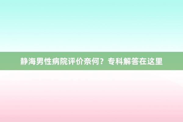静海男性病院评价奈何？专科解答在这里