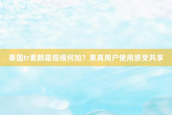 泰国tr素颜霜规模何如？果真用户使用感受共享